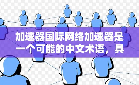 加速器国际网络加速器是一个可能的中文术语,具体含义可能因上下文而异。以下是几种可能的解释和建议 加速器国际网络加速器是一个可能的中文术语,具体含义可能因上下文而异。以下是几种可能的解释和建议