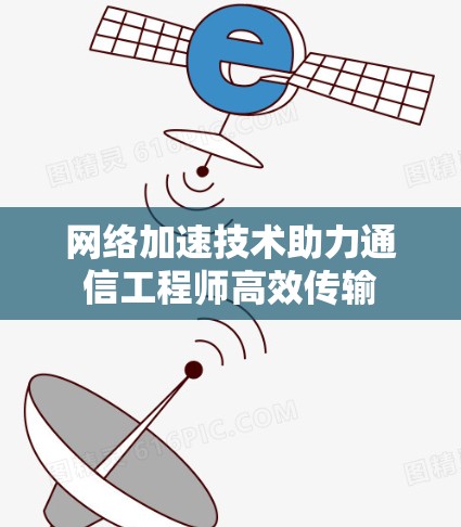 网络加速技术助力通信工程师高效传输 网络加速技术助力通信工程师高效传输