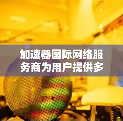 加速器国际网络服务商为用户提供多种加速工具,帮助提升网络性能和工作效率。以下是对这些工具的详细分析和推荐 加速器国际网络服务商为用户提供多种加速工具,帮助提升网络性能和工作效率。以下是对这些工具的详细分析和推荐