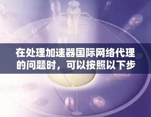在处理加速器国际网络代理的问题时,可以按照以下步骤进行 在处理加速器国际网络代理的问题时,可以按照以下步骤进行