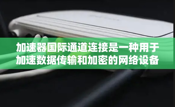 加速器国际通道连接是一种用于加速数据传输和加密的网络设备，广泛应用于云计算、大数据处理和视频传输等领域。以下是对该技术的详细分析和总结