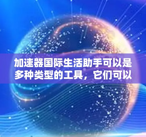 加速器国际生活助手可以是多种类型的工具,它们可以帮助你加速国际旅行、商务交流、学习或工作等。以下是一些常见的加速器及其简介 加速器国际生活助手可以是多种类型的工具,它们可以帮助你加速国际旅行、商务交流、学习或工作等。以下是一些常见的加速器及其简介