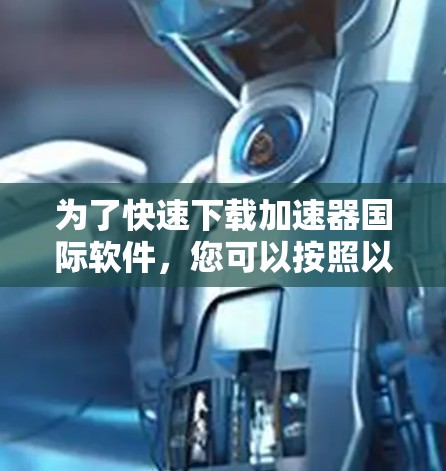为了快速下载加速器国际软件,您可以按照以下步骤进行操作 为了快速下载加速器国际软件,您可以按照以下步骤进行操作