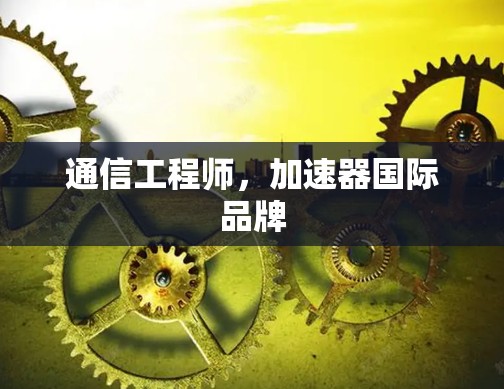 通信工程师,加速器国际品牌 通信工程师,加速器国际品牌