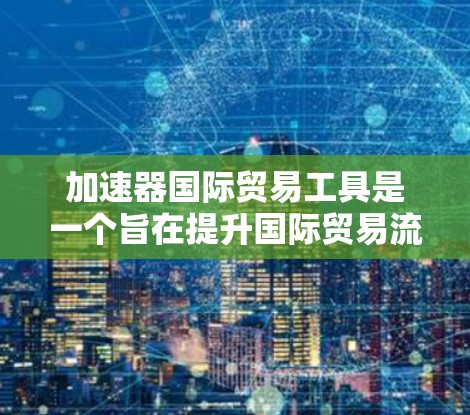 加速器国际贸易工具是一个旨在提升国际贸易流程效率和优化运营的综合工具。以下是对该工具的详细分析和总结