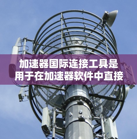 加速器国际连接工具是用于在加速器软件中直接连接到国际化的搜索引擎,访问国际网站的功能。以下是关于该工具的详细信息 加速器国际连接工具是用于在加速器软件中直接连接到国际化的搜索引擎,访问国际网站的功能。以下是关于该工具的详细信息