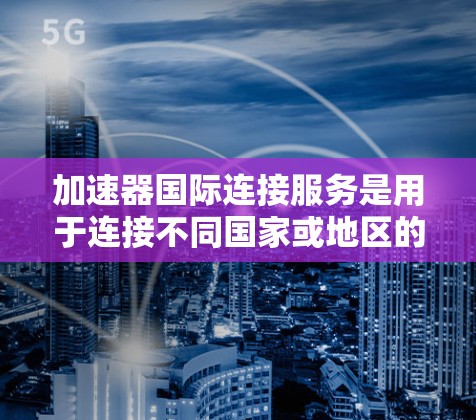 加速器国际连接服务是用于连接不同国家或地区的网络设备,帮助用户轻松实现国际网络连接。以下是对该服务的详细说明 加速器国际连接服务是用于连接不同国家或地区的网络设备,帮助用户轻松实现国际网络连接。以下是对该服务的详细说明