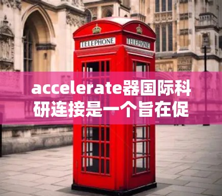 accelerate器国际科研连接是一个旨在促进跨国际科研合作的重要项目,主要在法国、德国等国家的加速器实验室之间展开。以下是对此项目的详细分析 accelerate器国际科研连接是一个旨在促进跨国际科研合作的重要项目,主要在法国、德国等国家的加速器实验室之间展开。以下是对此项目的详细分析