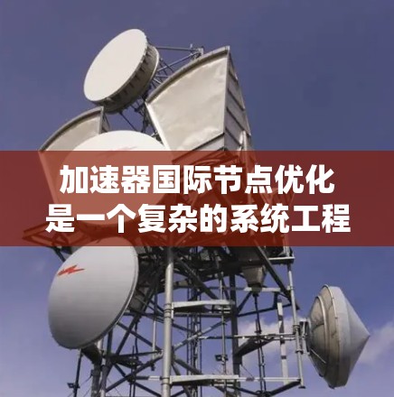 加速器国际节点优化是一个复杂的系统工程,涉及多个技术领域和实践。以下是对该领域的总结和学习建议 加速器国际节点优化是一个复杂的系统工程,涉及多个技术领域和实践。以下是对该领域的总结和学习建议
