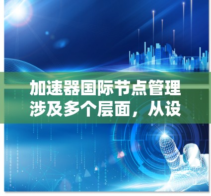 加速器国际节点管理涉及多个层面,从设备配置到协议管理以及安全措施,以下是详细的步骤和建议 加速器国际节点管理涉及多个层面,从设备配置到协议管理以及安全措施,以下是详细的步骤和建议