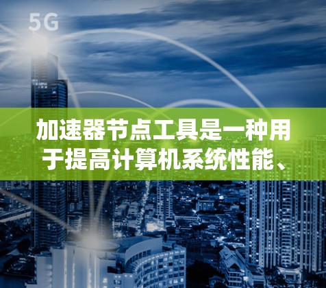 加速器节点工具是一种用于提高计算机系统性能、优化数据处理能力和网络连接效率的工具。这类工具通常适用于多个领域，包括软件开发、数据处理、网络管理、视频编辑、游戏开发等。以下是对加速器节点工具的详细解释