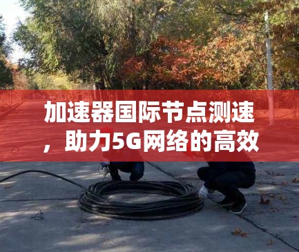 加速器国际节点测速,助力5G网络的高效运行 加速器国际节点测速,助力5G网络的高效运行