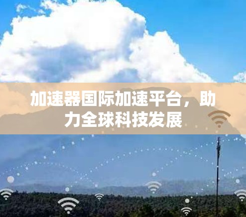 加速器国际加速平台,助力全球科技发展 加速器国际加速平台,助力全球科技发展