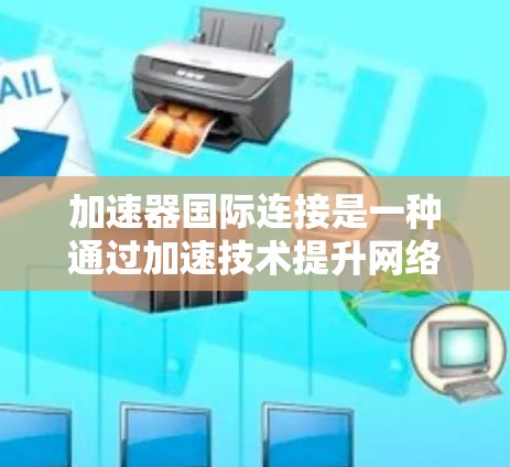 加速器国际连接是一种通过加速技术提升网络连接效率和质量的设备或服务，主要涉及Wi-Fi和国际标准网络接口。以下是关于加速器国际连接的详细分析