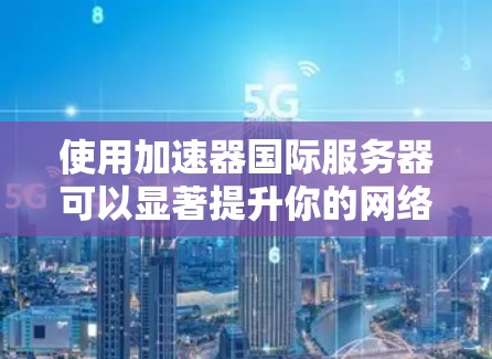 使用加速器国际服务器可以显著提升你的网络性能。以下是一些步骤和建议，帮助你更好地选择和使用加速器国际服务器