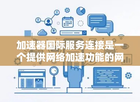 加速器国际服务连接是一个提供网络加速功能的网络服务，旨在提升用户下载速度。以下是对该服务的详细分析