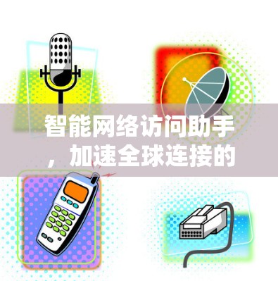 智能网络访问助手，加速全球连接的希望