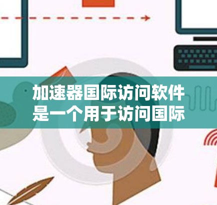 加速器国际访问软件是一个用于访问国际服务器、资源和工具的软件，广泛应用于学术研究、商业项目、远程协作等场景。以下是对其各个方面的详细分析