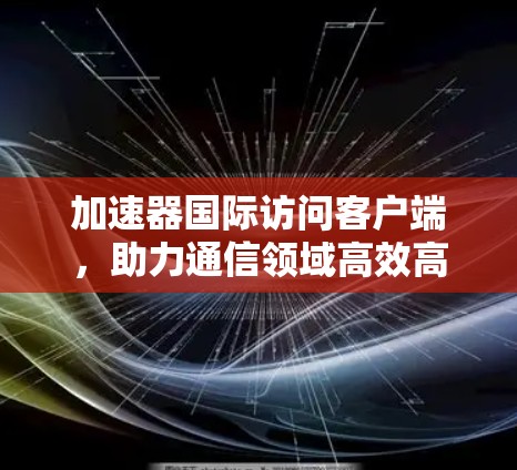 加速器国际访问客户端，助力通信领域高效高效高效