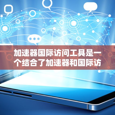 加速器国际访问工具是一个结合了加速器和国际访问的概念，通常指一种提供加速功能的工具，用于加速国际资源或服务的访问。以下是对其可能含义和应用的详细分析
