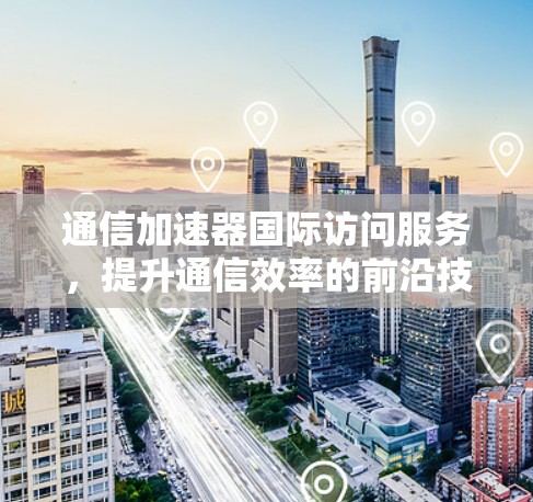 通信加速器国际访问服务，提升通信效率的前沿技术