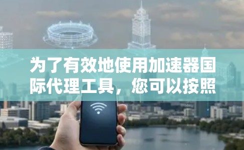 为了有效地使用加速器国际代理工具，您可以按照以下步骤进行