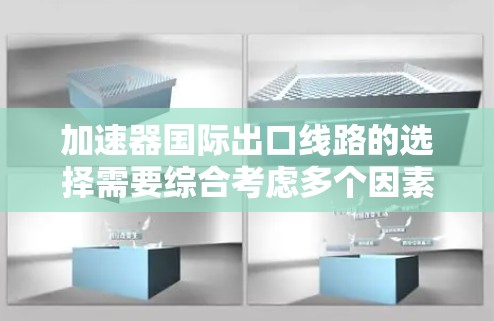加速器国际出口线路的选择需要综合考虑多个因素，包括目的地、法规、政策、物流运输、环保要求以及企业的具体情况。以下是一些关键点和建议，帮助您更好地选择出口路线