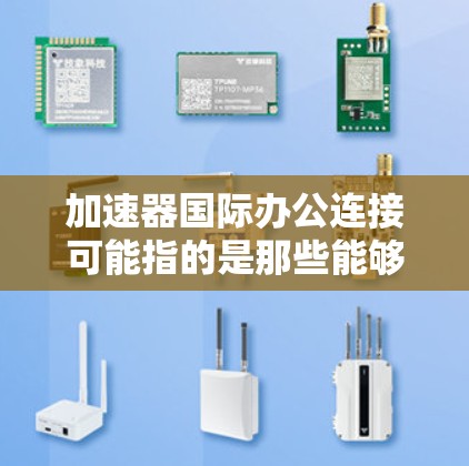 加速器国际办公连接可能指的是那些能够方便地在不同国家或文化环境中进行协作、沟通和工作效率提升的工具。以下是一些可能的解决方案和工具选项