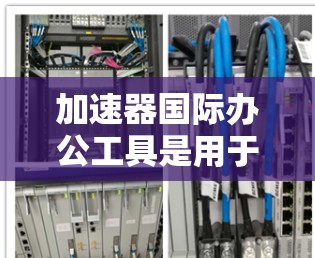 加速器国际办公工具是用于加速文件传输的工具，帮助用户更快地完成文件下载和上传任务。以下是对加速器的总结和选择建议