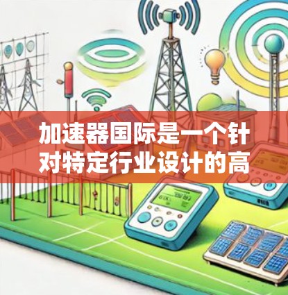 加速器国际是一个针对特定行业设计的高速网络设备，用于提供高效的数据传输和多设备连接，通常集成在现有的网络架构中，支持视频会议、云会议和远程会议等应用场景。以下是对加速器国际的详细分析