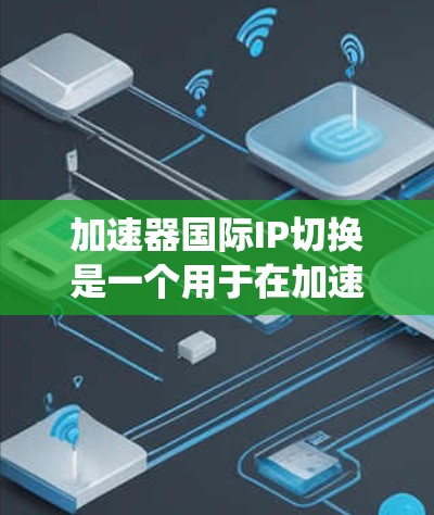 加速器国际IP切换是一个用于在加速器系统中管理IP地址的工具，通过切换IP来优化网络性能。以下是解决加速器国际IP切换的具体步骤