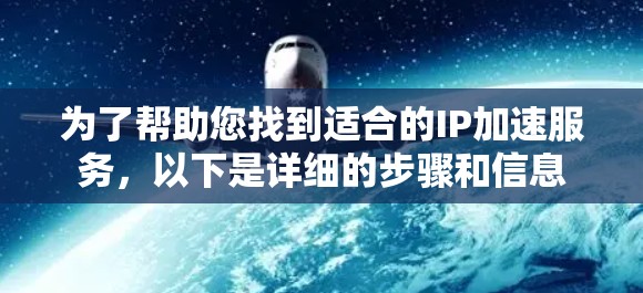 为了帮助您找到适合的IP加速服务,以下是详细的步骤和信息 为了帮助您找到适合的IP加速服务,以下是详细的步骤和信息