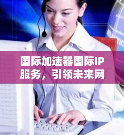 国际加速器国际IP服务，引领未来网络发展的新趋势