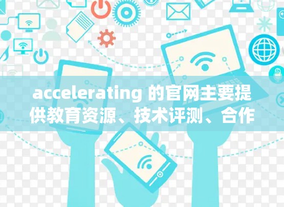 accelerating 的官网主要提供教育资源、技术评测、合作项目和教育政策讨论等内容，帮助教育界更好地理解和应用技术。以下是关于 accelerating 的详细信息