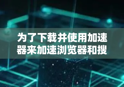 为了下载并使用加速器来加速浏览器和搜索功能,以下是一个清晰的步骤指南 为了下载并使用加速器来加速浏览器和搜索功能,以下是一个清晰的步骤指南