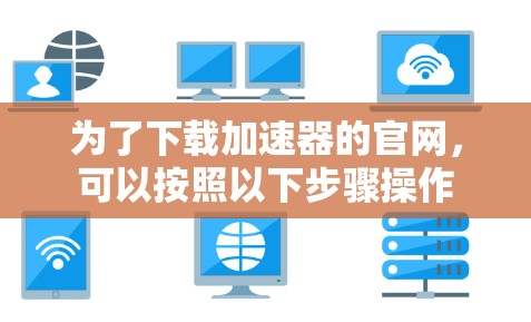 为了下载加速器的官网，可以按照以下步骤操作