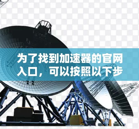 为了找到加速器的官网入口，可以按照以下步骤进行推荐
