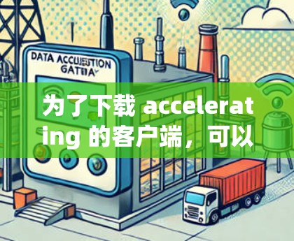 为了下载 accelerating 的客户端,可以按照以下步骤操作 为了下载 accelerating 的客户端,可以按照以下步骤操作