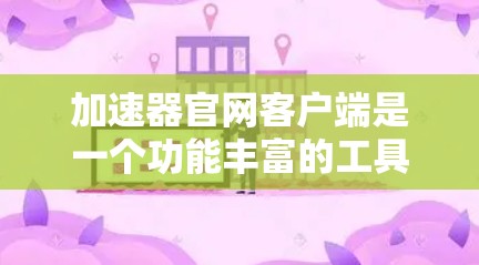 加速器官网客户端是一个功能丰富的工具，帮助用户优化网络连接速度。以下是对加速器官网客户端的主要功能及使用步骤的总结