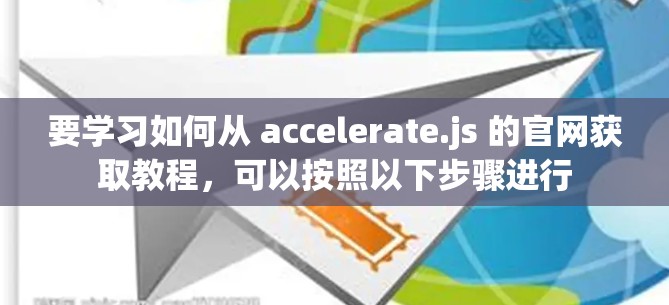 要学习如何从 accelerate.js 的官网获取教程,可以按照以下步骤进行 要学习如何从 accelerate.js 的官网获取教程,可以按照以下步骤进行