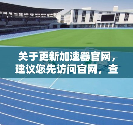 关于更新加速器官网，建议您先访问官网，查看是否有最新的更新信息。如果官网暂时无法访问，您可以通过以下步骤获取相关信息
