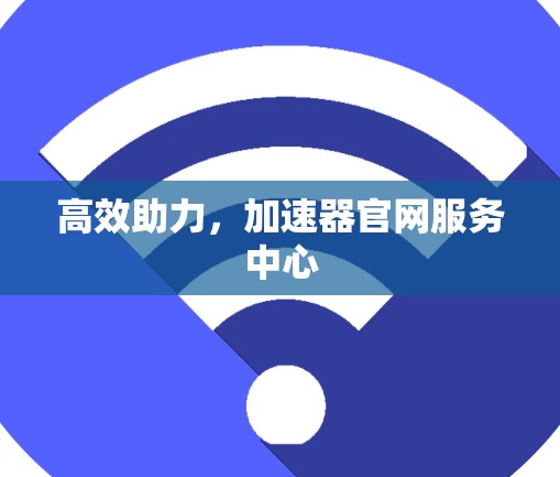 高效助力,加速器官网服务中心 高效助力,加速器官网服务中心
