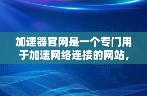 加速器官网是一个专门用于加速网络连接的网站，提供多种加速软件帮助用户更快地连接互联网。以下是对加速器官网的详细介绍