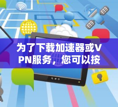 为了下载加速器或VPN服务,您可以按照以下步骤进行 为了下载加速器或VPN服务,您可以按照以下步骤进行