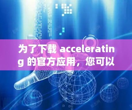 为了下载 accelerating 的官方应用,您可以按照以下步骤进行 为了下载 accelerating 的官方应用,您可以按照以下步骤进行