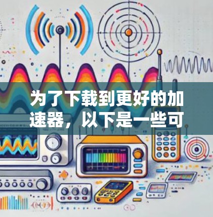 为了下载到更好的加速器,以下是一些可靠的选择,包括功能、价格和安全性的考虑 为了下载到更好的加速器,以下是一些可靠的选择,包括功能、价格和安全性的考虑