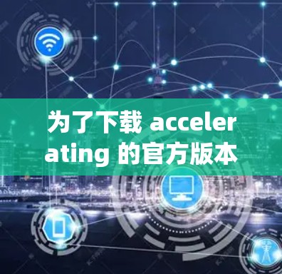 为了下载 accelerating 的官方版本,您可以按照以下步骤操作 为了下载 accelerating 的官方版本,您可以按照以下步骤操作