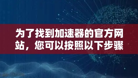 为了找到加速器的官方网站,您可以按照以下步骤进行 为了找到加速器的官方网站,您可以按照以下步骤进行