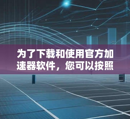 为了下载和使用官方加速器软件，您可以按照以下步骤进行