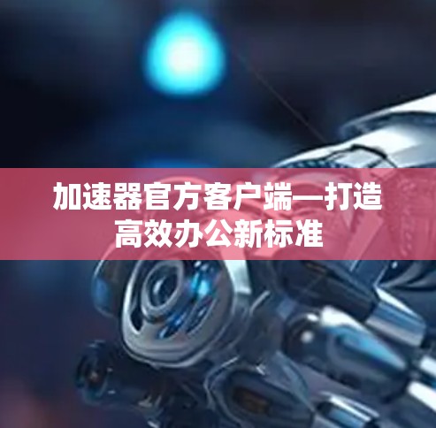 加速器官方客户端—打造高效办公新标准